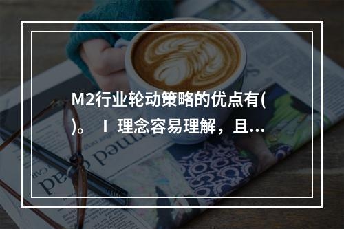 M2行业轮动策略的优点有(  )。 Ⅰ 理念容易理解，且符合