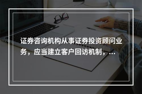 证券咨询机构从事证券投资顾问业务，应当建立客户回访机制，回访