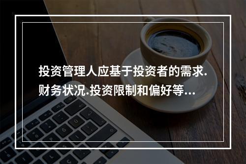 投资管理人应基于投资者的需求.财务状况.投资限制和偏好等为投