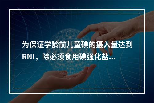 为保证学龄前儿童碘的摄入量达到RNI，除必须食用碘强化盐外，