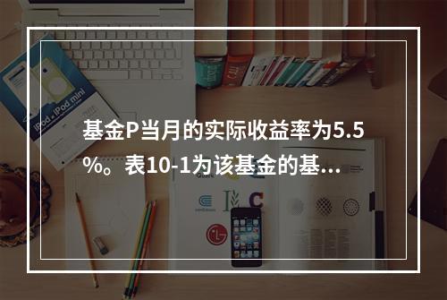 基金P当月的实际收益率为5.5%。表10-1为该基金的基准投