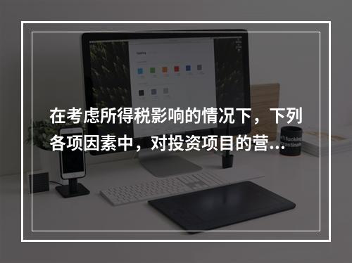 在考虑所得税影响的情况下，下列各项因素中，对投资项目的营业现