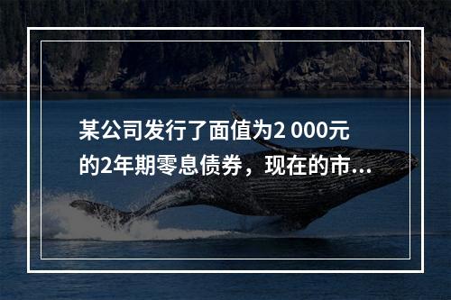 某公司发行了面值为2 000元的2年期零息债券，现在的市场利