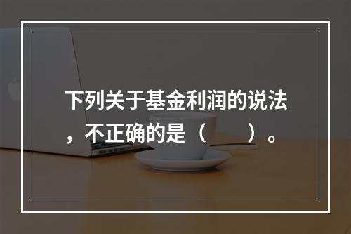 下列关于基金利润的说法，不正确的是（　　）。