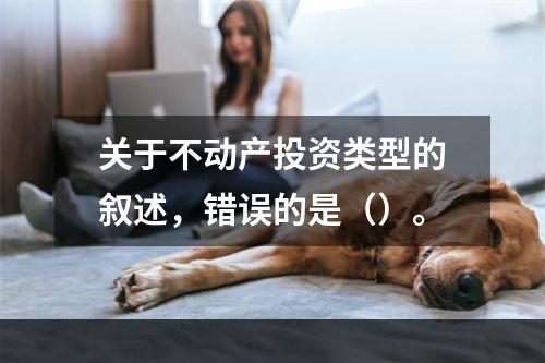 关于不动产投资类型的叙述，错误的是（）。