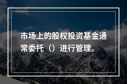 市场上的股权投资基金通常委托（）进行管理。