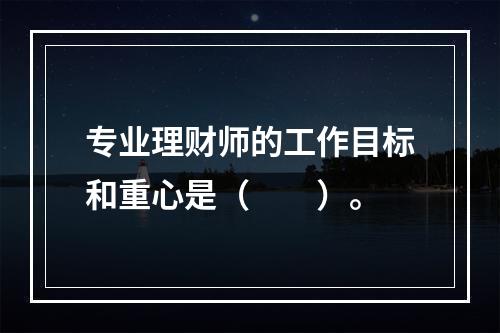 专业理财师的工作目标和重心是（　　）。