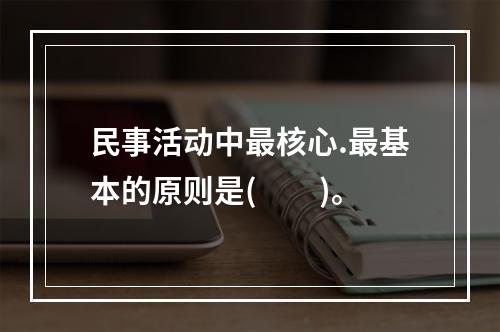 民事活动中最核心.最基本的原则是(　　)。