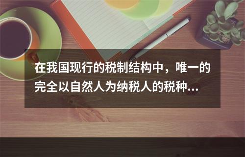 在我国现行的税制结构中，唯一的完全以自然人为纳税人的税种是（