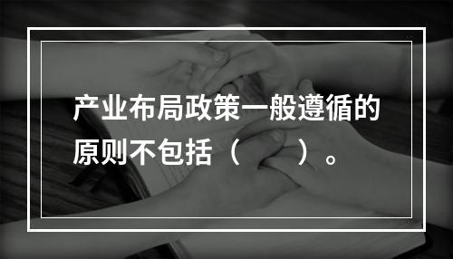 产业布局政策一般遵循的原则不包括（　　）。