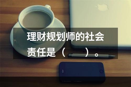 理财规划师的社会责任是（　　）。