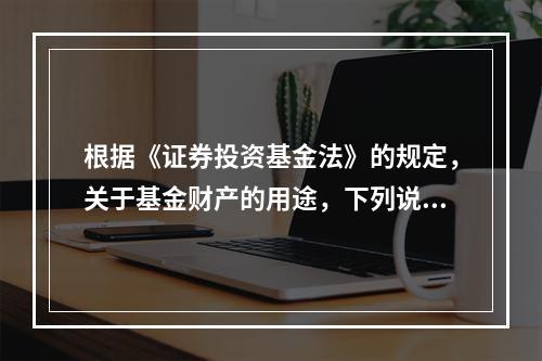 根据《证券投资基金法》的规定，关于基金财产的用途，下列说法错