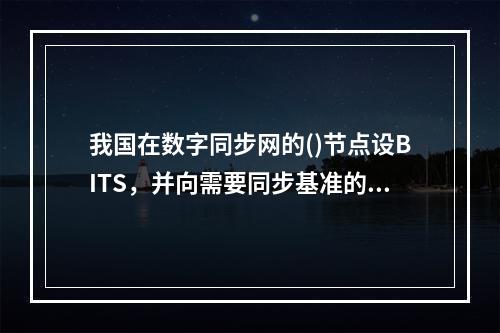 我国在数字同步网的()节点设BITS，并向需要同步基准的各种