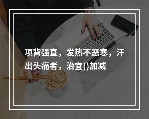 项背强直，发热不恶寒，汗出头痛者，治宜()加减