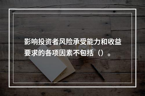 影响投资者风险承受能力和收益要求的各项因素不包括（）。