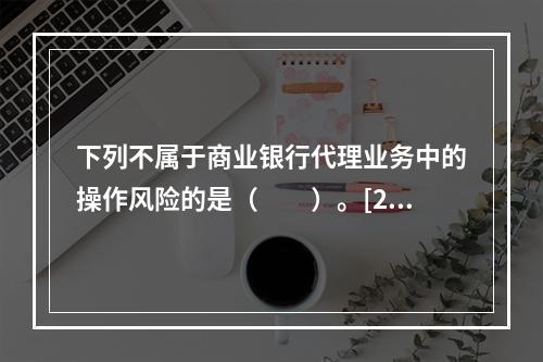 下列不属于商业银行代理业务中的操作风险的是（　　）。[201