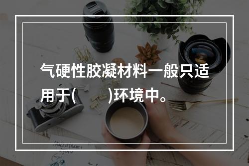 气硬性胶凝材料一般只适用于(　　)环境中。