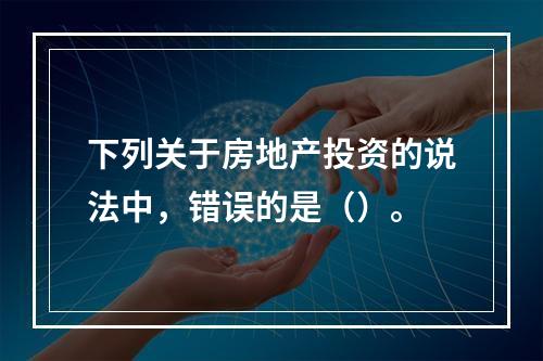 下列关于房地产投资的说法中，错误的是（）。