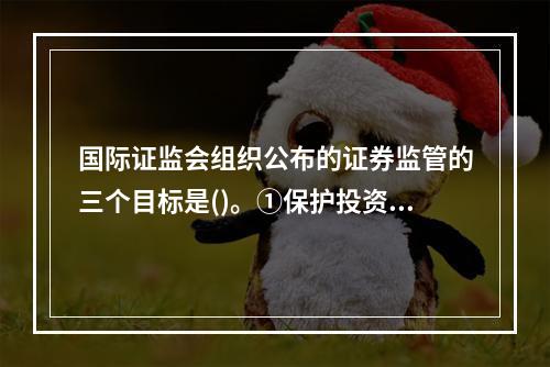 国际证监会组织公布的证券监管的三个目标是()。①保护投资者利