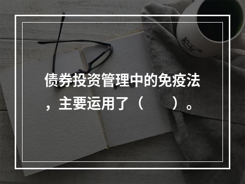 债券投资管理中的免疫法，主要运用了（　　）。