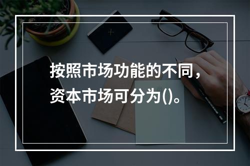 按照市场功能的不同，资本市场可分为()。