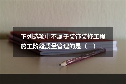 下列选项中不属于装饰装修工程施工阶段质量管理的是（　）。