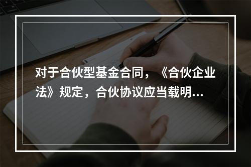 对于合伙型基金合同，《合伙企业法》规定，合伙协议应当载明()