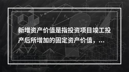 新增资产价值是指投资项目竣工投产后所增加的固定资产价值，不包