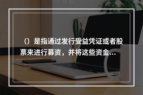 （）是指通过发行受益凭证或者股票来进行募资，并将这些资金投资