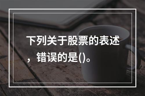 下列关于股票的表述，错误的是()。