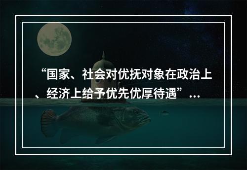 “国家、社会对优抚对象在政治上、经济上给予优先优厚待遇”，这