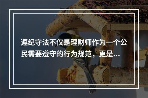 遵纪守法不仅是理财师作为一个公民需要遵守的行为规范，更是理财