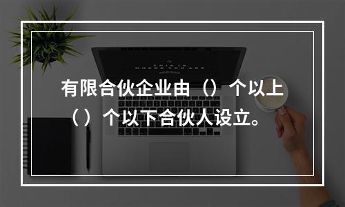 有限合伙企业由（）个以上（ ）个以下合伙人设立。