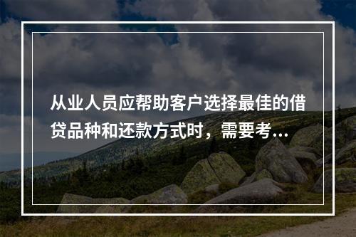 从业人员应帮助客户选择最佳的借贷品种和还款方式时，需要考虑的