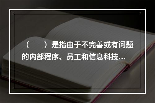 （　　）是指由于不完善或有问题的内部程序、员工和信息科技系统