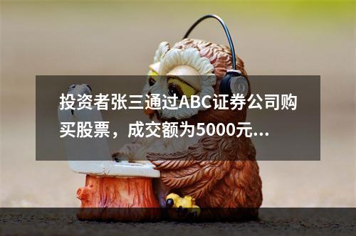 投资者张三通过ABC证券公司购买股票，成交额为5000元，其