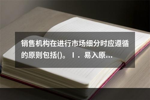 销售机构在进行市场细分时应遵循的原则包括()。Ⅰ．易入原则