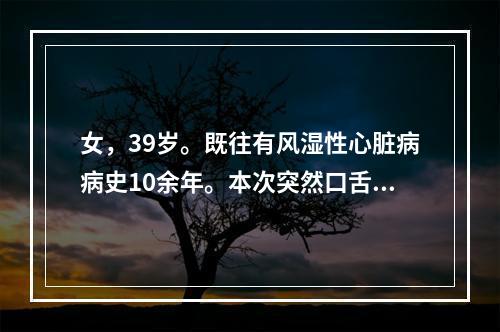 女，39岁。既往有风湿性心脏病病史10余年。本次突然口舌Y斜