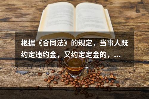 根据《合同法》的规定，当事人既约定违约金，又约定定金的，一方