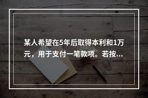 某人希望在5年后取得本利和1万元，用于支付一笔款项。若按单利