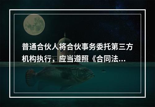 普通合伙人将合伙事务委托第三方机构执行，应当遵照《合同法》关