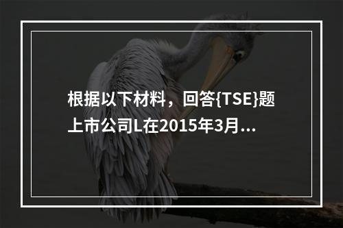 根据以下材料，回答{TSE}题上市公司L在2015年3月15