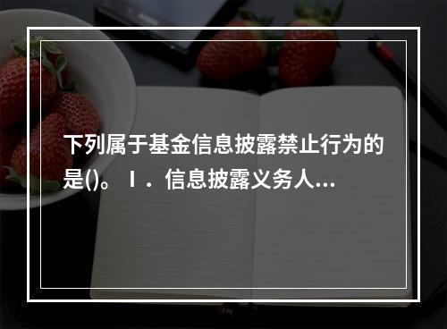 下列属于基金信息披露禁止行为的是()。Ⅰ．信息披露义务人将不