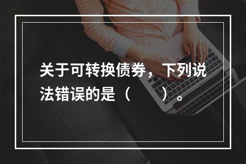 关于可转换债券，下列说法错误的是（　　）。