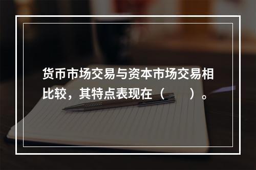 货币市场交易与资本市场交易相比较，其特点表现在（　　）。