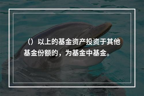 （）以上的基金资产投资于其他基金份额的，为基金中基金。