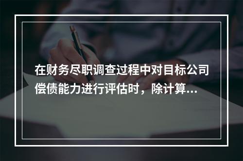 在财务尽职调查过程中对目标公司偿债能力进行评估时，除计算其近