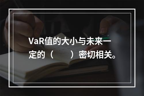 VaR值的大小与未来一定的（　　）密切相关。