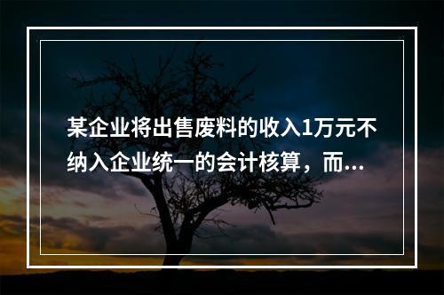 某企业将出售废料的收入1万元不纳入企业统一的会计核算，而另设