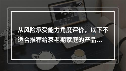 从风险承受能力角度评价，以下不适合推荐给衰老期家庭的产品是（